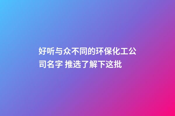 好听与众不同的环保化工公司名字 推选了解下这批-第1张-公司起名-玄机派